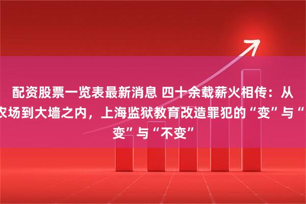 配资股票一览表最新消息 四十余载薪火相传：从皖南农场到大墙之内，上海监狱教育改造罪犯的“变”与“不变”